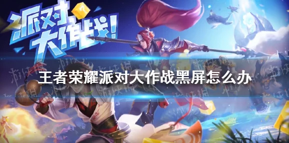 王者荣耀派对大作战黑屏解决方法全解析