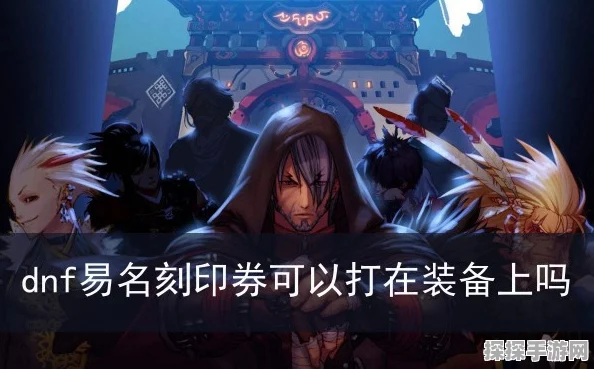 DNF手游易名刻印券获取攻略，解锁专属名称的珍贵道具