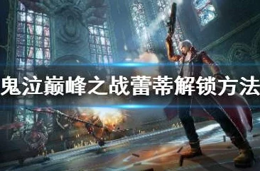 鬼泣-巅峰之战蕾蒂深度攻略，解锁女战士的巅峰战斗艺术