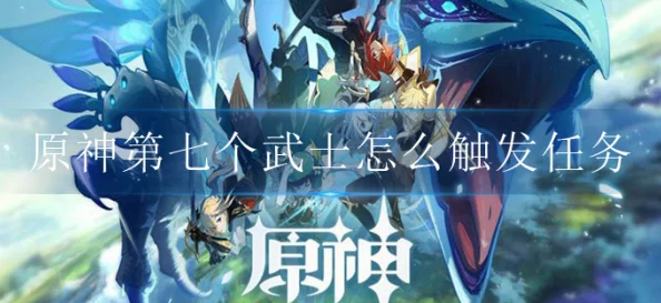 原神手游新版本资讯，第七个武士任务触发条件及奖励详解