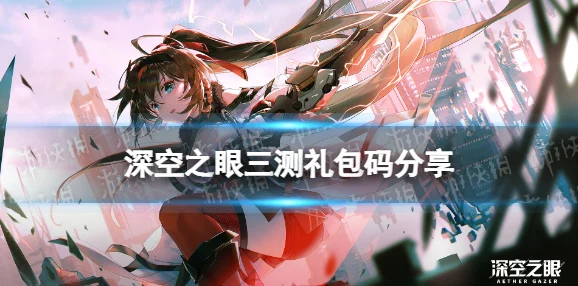 深空之眼三测兑换码礼包码全览，手游资讯速递