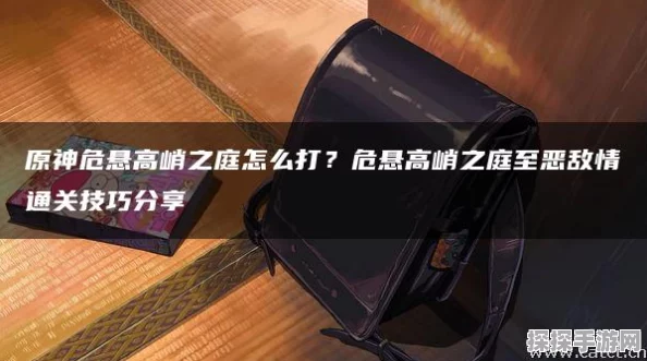 原神危悬高峭之庭深度攻略，实战精髓与高效通关秘籍