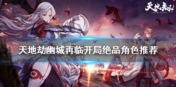 天地劫幽城再临开局英灵选择攻略，新手必看全面指南