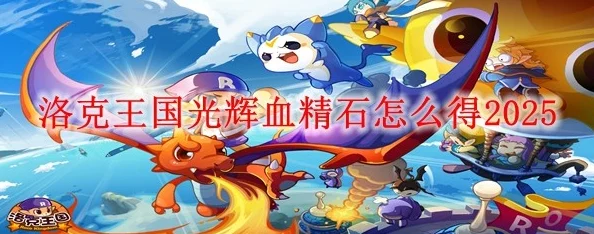 洛克王国手游资讯，全面解析血精石的获取途径