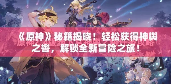 原神手游资讯，揭秘神舆之辔的获取之道