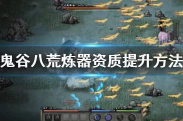 鬼谷八荒资质快速提升攻略，解锁角色潜力的终极秘籍