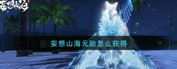 妄想山海元胎获取全攻略，解锁珍稀异兽的奥秘
