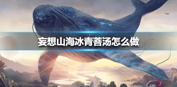 手游资讯，妄想山海冰青菩汤制作全攻略