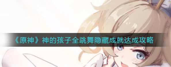 原神神的孩子全跳舞成就完成攻略，全角色舞蹈技巧深度解析