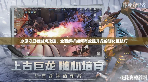 手游资讯，冰原守卫者巨龙养成全攻略，助你培育最强龙宠
