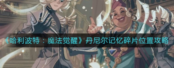 哈利波特，魔法觉醒手游丹尼尔记忆碎片全攻略，解锁隐藏剧情的奥秘